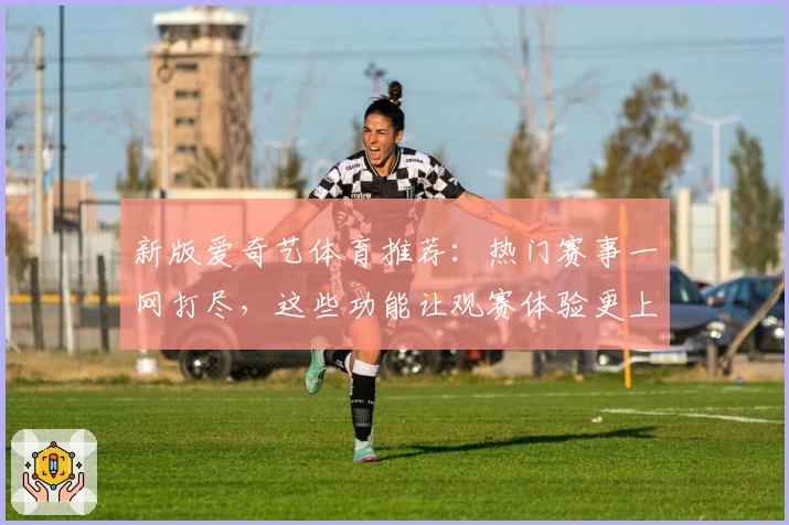 新版爱奇艺体育推荐：热门赛事一网打尽，这些功能让观赛体验更上一层楼