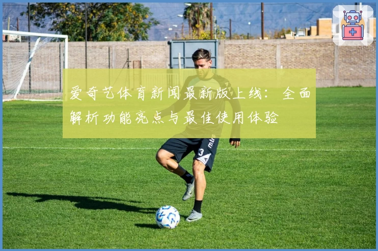爱奇艺体育新闻最新版上线：全面解析功能亮点与最佳使用体验