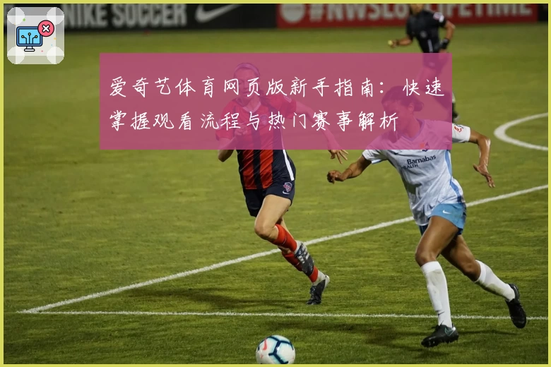 爱奇艺体育网页版新手指南：快速掌握观看流程与热门赛事解析