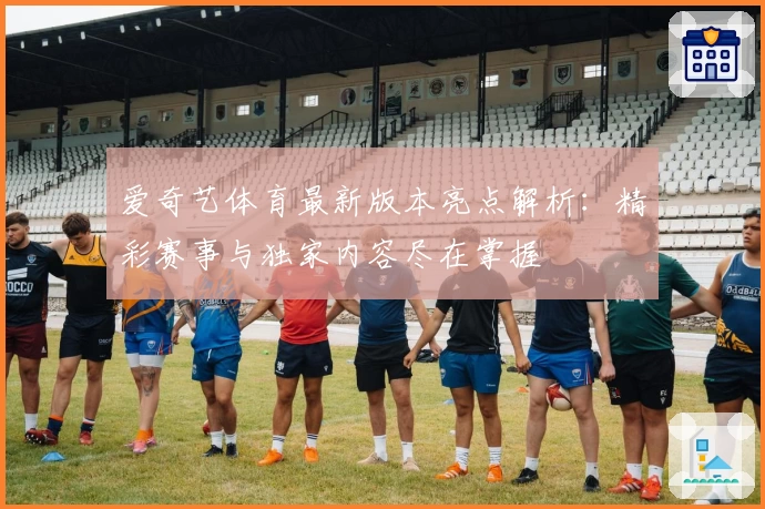 爱奇艺体育最新版本亮点解析:精彩赛事与独家内容尽在掌握