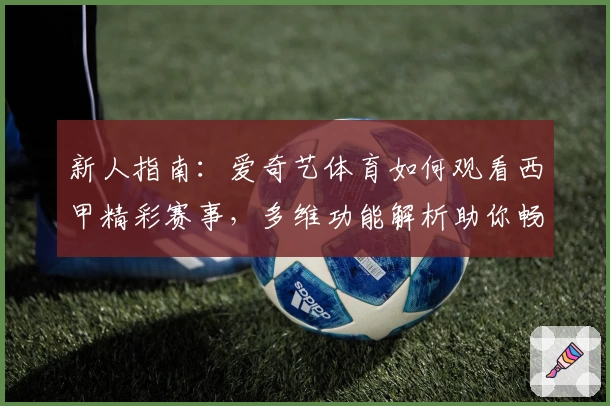 新人指南：爱奇艺体育如何观看西甲精彩赛事，多维功能解析助你畅享全程