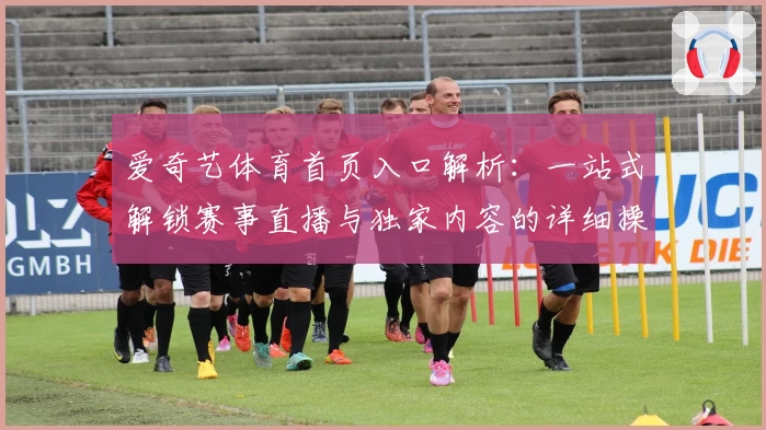 爱奇艺体育首页入口解析：一站式解锁赛事直播与独家内容的详细操作指南