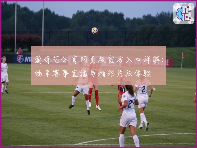 爱奇艺体育网页版官方入口详解：畅享赛事直播与精彩片段体验