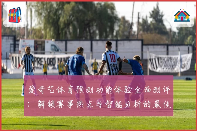 爱奇艺体育预测功能体验全面测评：解锁赛事热点与智能分析的最佳选择
