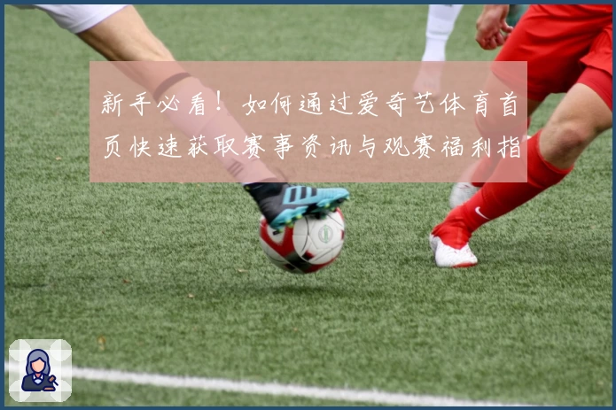 新手必看！如何通过爱奇艺体育首页快速获取赛事资讯与观赛福利指南