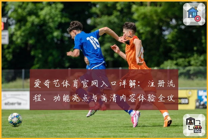 爱奇艺体育官网入口详解：注册流程、功能亮点与高清内容体验全攻略