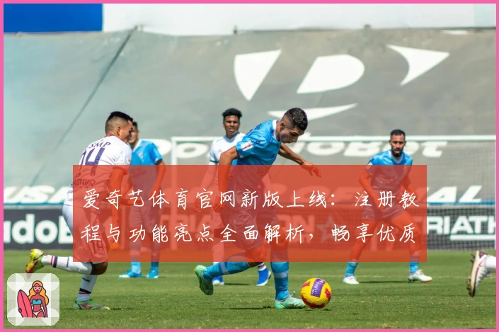 爱奇艺体育官网新版上线：注册教程与功能亮点全面解析，畅享优质体验