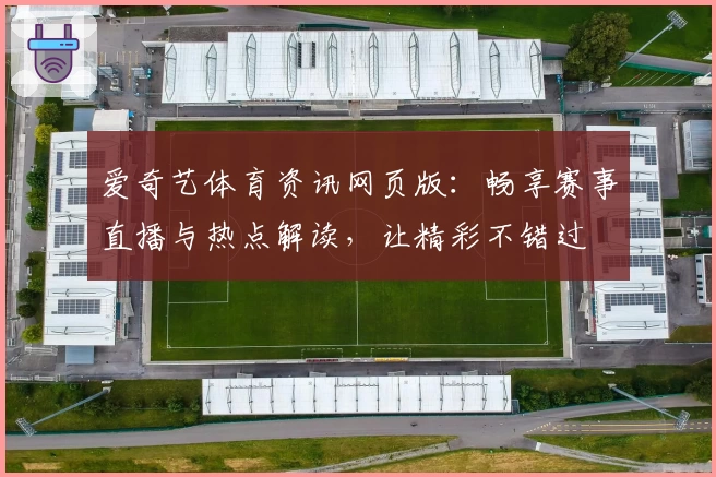 爱奇艺体育资讯网页版：畅享赛事直播与热点解读，让精彩不错过