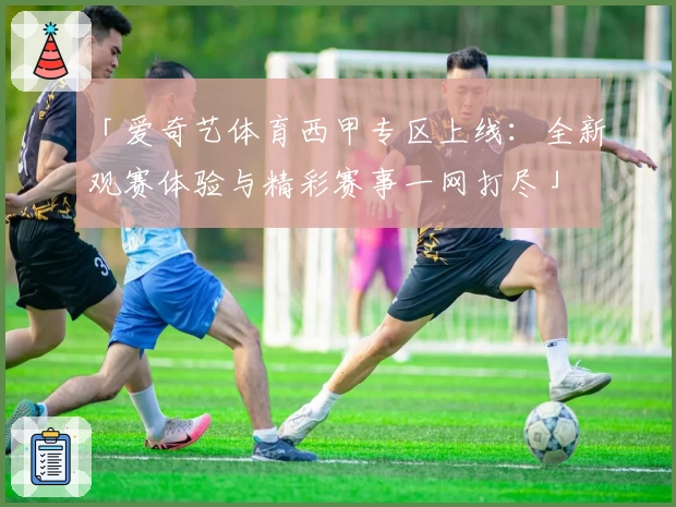 「爱奇艺体育西甲专区上线：全新观赛体验与精彩赛事一网打尽」