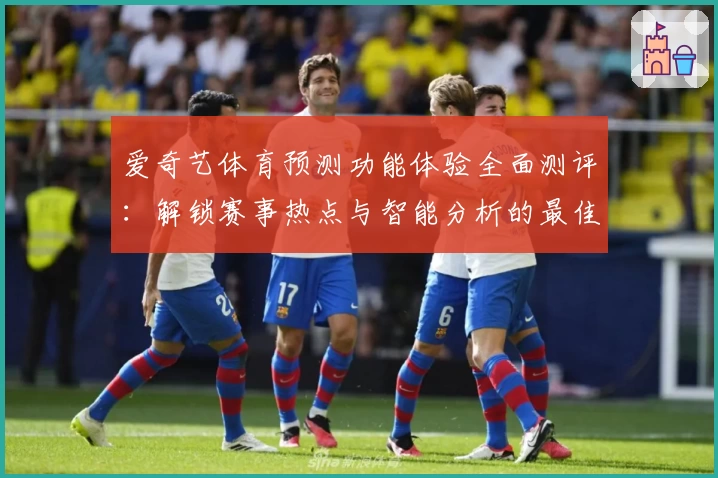 爱奇艺体育预测功能体验全面测评：解锁赛事热点与智能分析的最佳选择