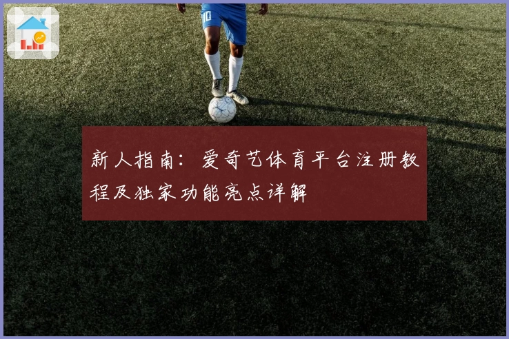 新人指南:爱奇艺体育平台注册教程及独家功能亮点详解