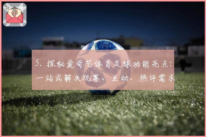 5. 探秘爱奇艺体育足球功能亮点：一站式解决观赛、互动、热评需求